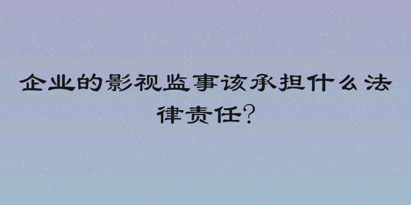 企业的影视监事该承担什么法律责任?