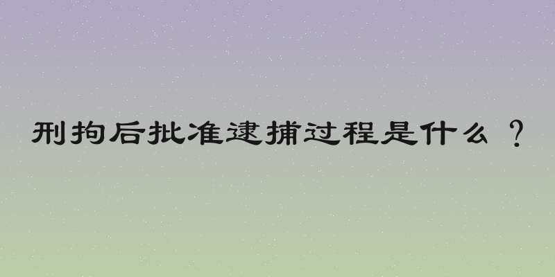 刑拘后批准逮捕过程是什么？
