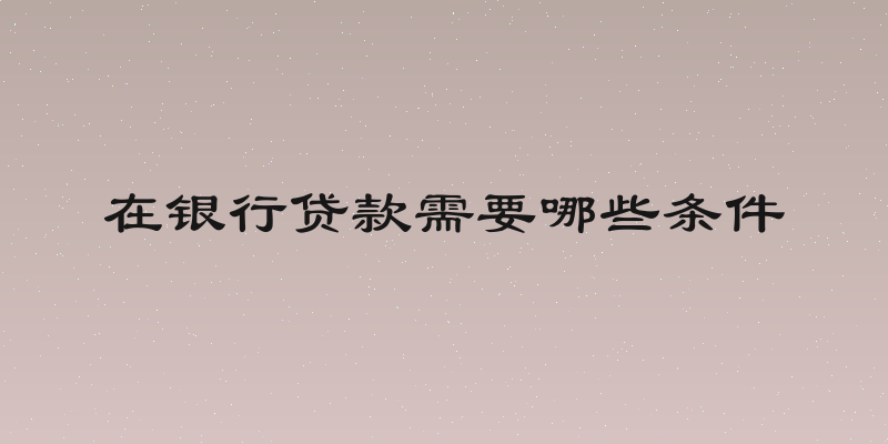 在银行贷款需要哪些条件