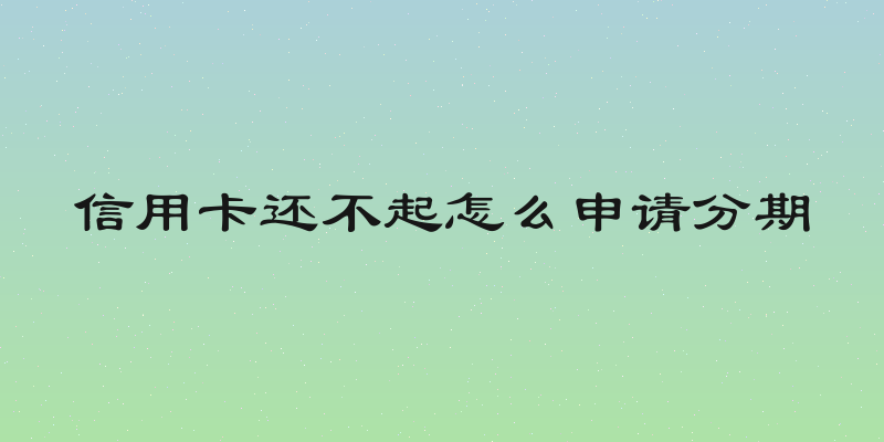 信用卡还不起怎么申请分期