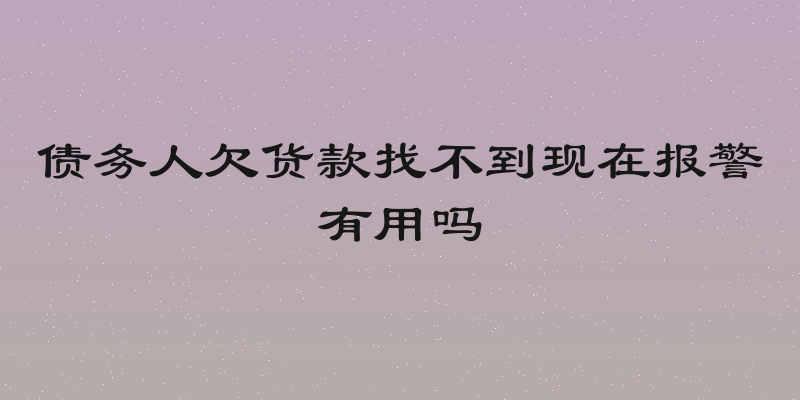 债务人欠货款找不到现在报警有用吗
