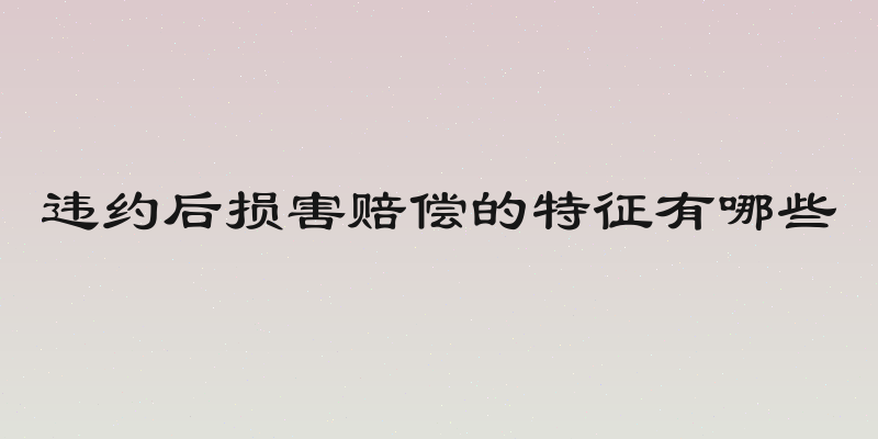 违约后损害赔偿的特征有哪些