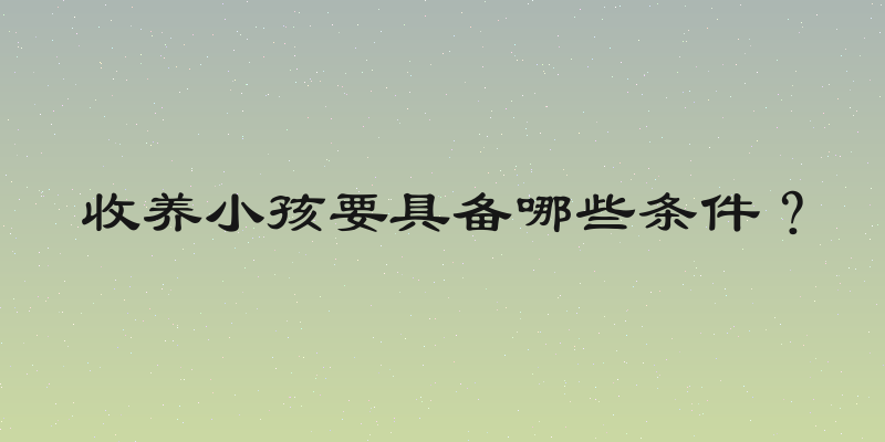 收养小孩要具备哪些条件？
