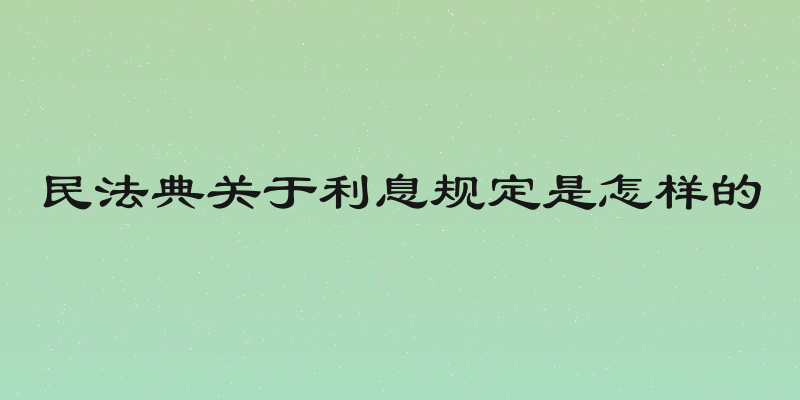 民法典关于利息规定是怎样的