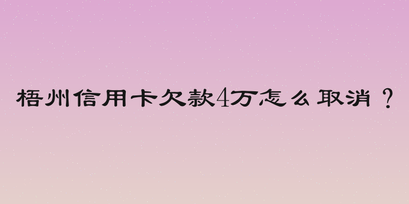 梧州信用卡欠款4万怎么取消？