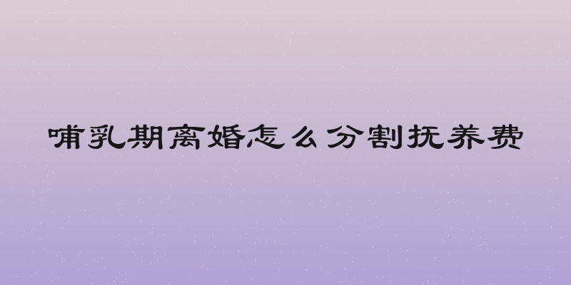 哺乳期离婚怎么分割抚养费