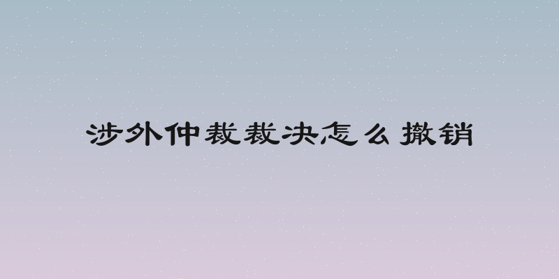涉外仲裁裁决怎么撤销