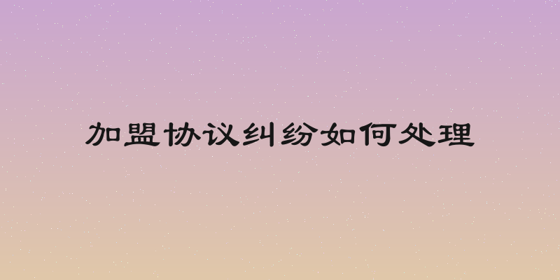 加盟协议纠纷如何处理