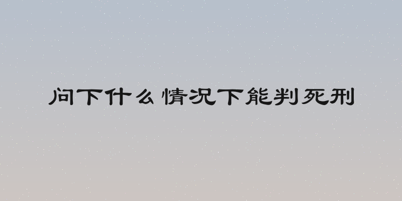 问下什么情况下能判死刑