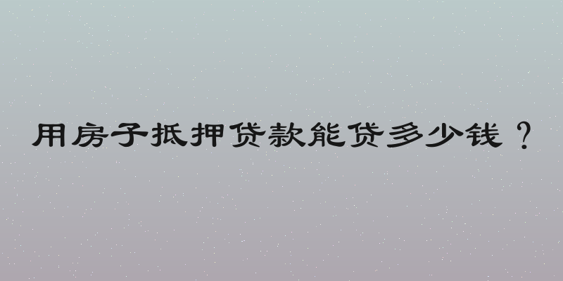 用房子抵押贷款能贷多少钱？