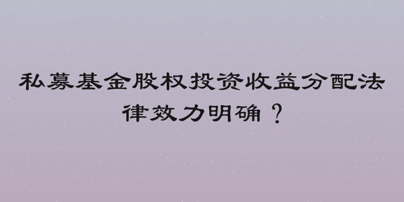 私募基金股权投资收益分配法律效力明确？