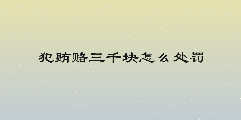 犯贿赂三千块怎么处罚