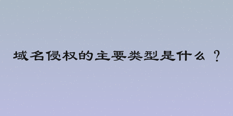域名侵权的主要类型是什么？