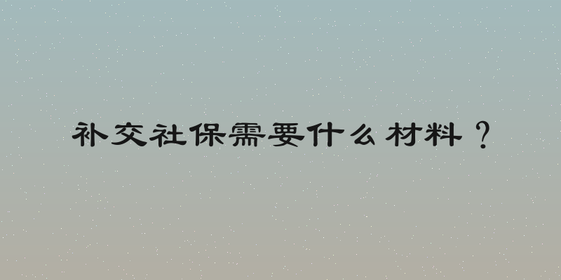 补交社保需要什么材料？