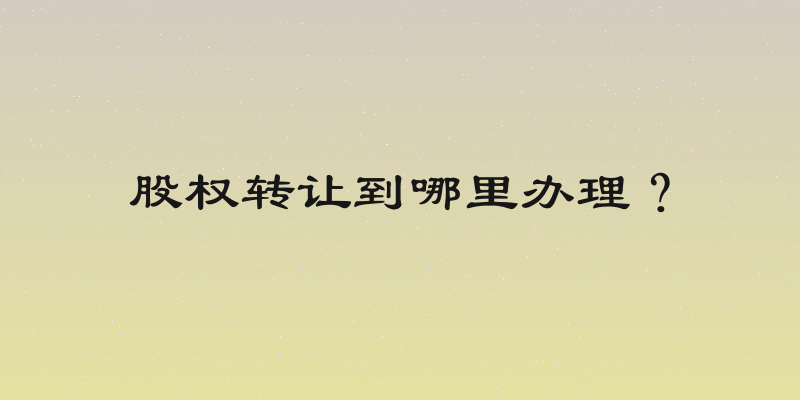 股权转让到哪里办理？