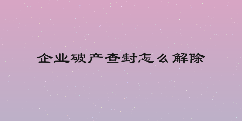 企业破产查封怎么解除