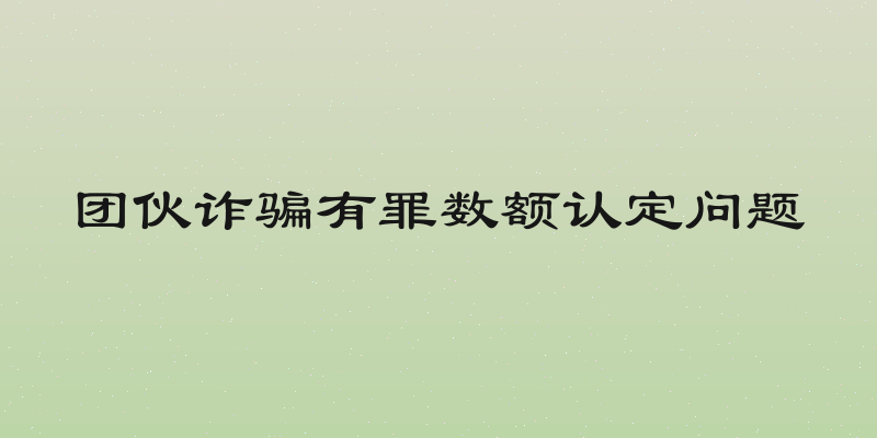 团伙诈骗有罪数额认定问题