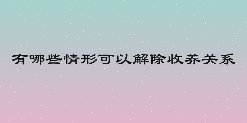 有哪些情形可以解除收养关系