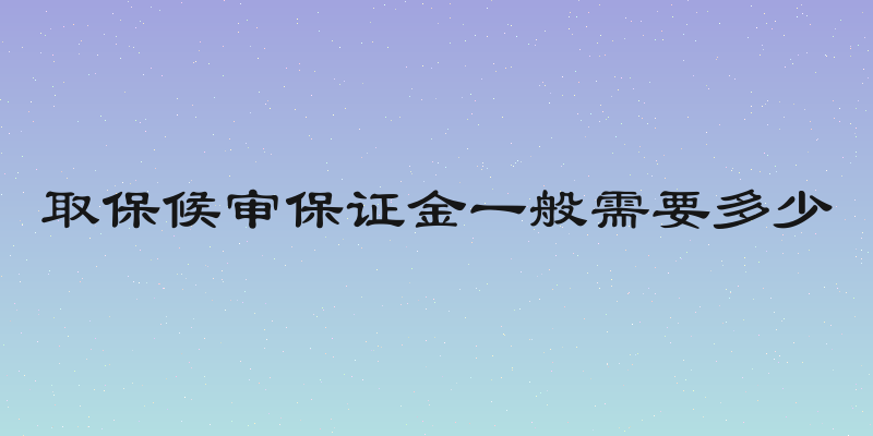 取保候审保证金一般需要多少