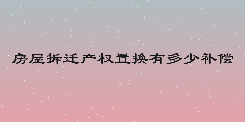 房屋拆迁产权置换有多少补偿