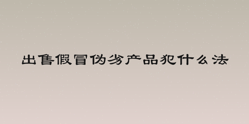 出售假冒伪劣产品犯什么法