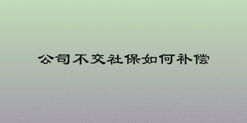 公司不交社保如何补偿