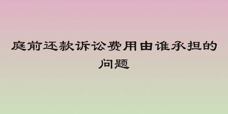 庭前还款诉讼费用由谁承担的问题