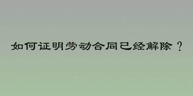 如何证明劳动合同已经解除？