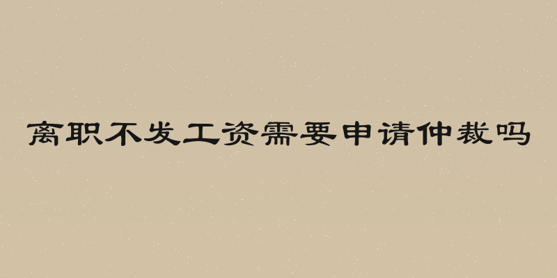 离职不发工资需要申请仲裁吗