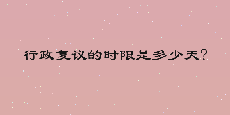 行政复议的时限是多少天?