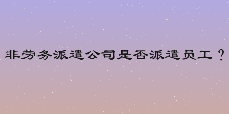 非劳务派遣公司是否派遣员工？