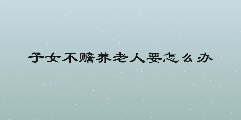 子女不赡养老人要怎么办
