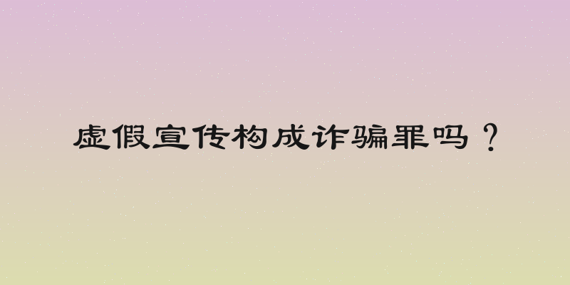 虚假宣传构成诈骗罪吗？