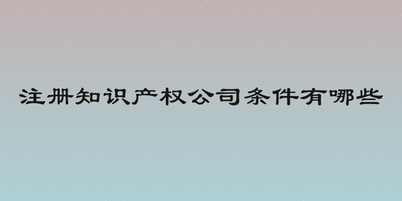 注册知识产权公司条件有哪些