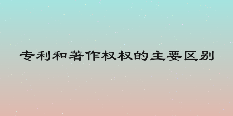 专利和著作权权的主要区别