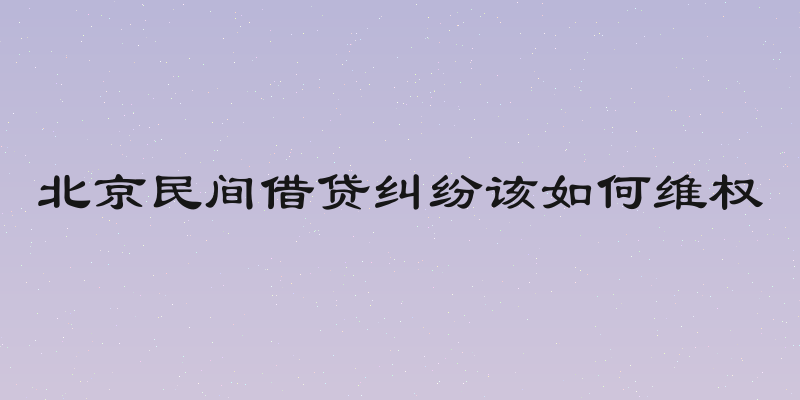 北京民间借贷纠纷该如何维权
