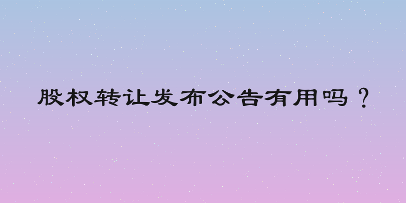 股权转让发布公告有用吗？