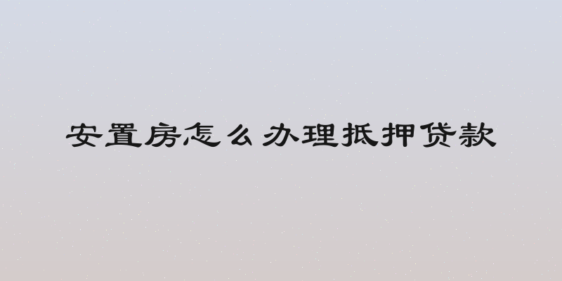 安置房怎么办理抵押贷款