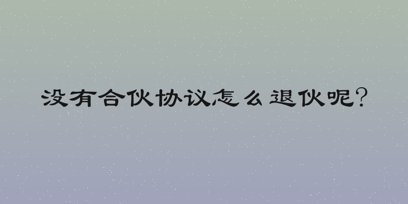 没有合伙协议怎么退伙呢?