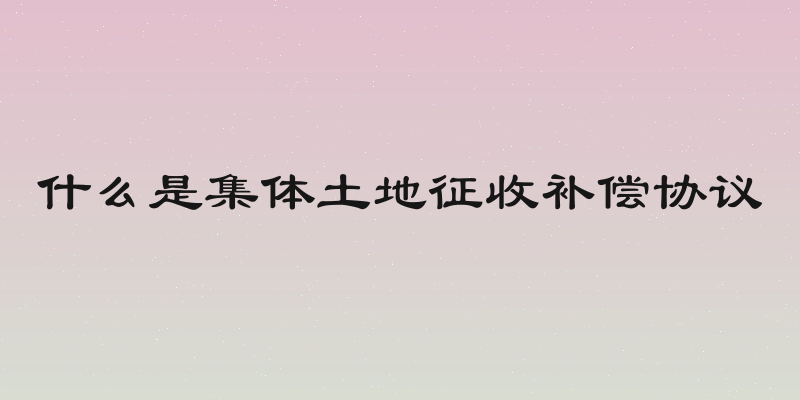 什么是集体土地征收补偿协议