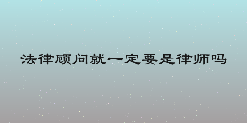 法律顾问就一定要是律师吗
