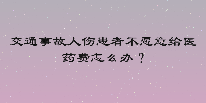 交通事故人伤患者不愿意给医药费怎么办？
