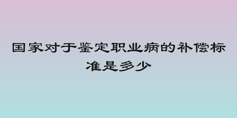 国家对于鉴定职业病的补偿标准是多少