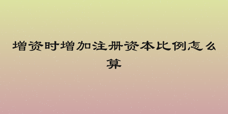 增资时增加注册资本比例怎么算