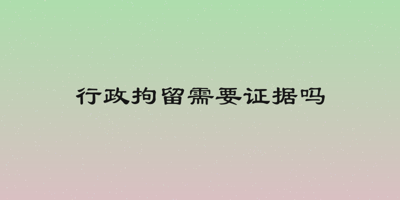 行政拘留需要证据吗