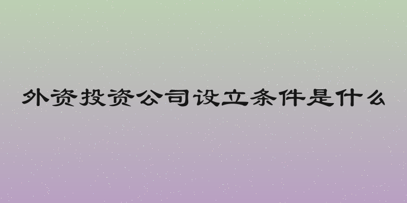 外资投资公司设立条件是什么