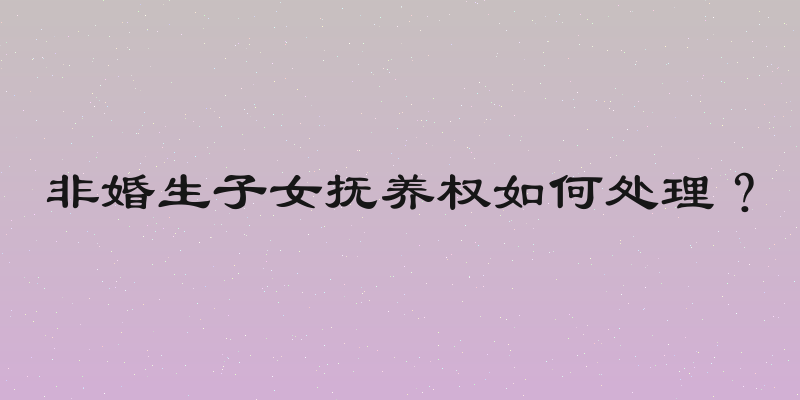 非婚生子女抚养权如何处理？