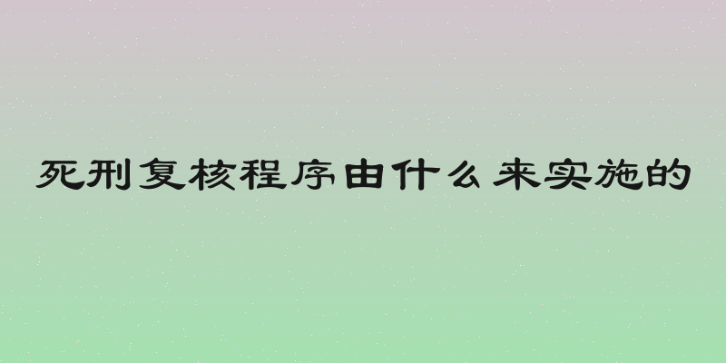 死刑复核程序由什么来实施的
