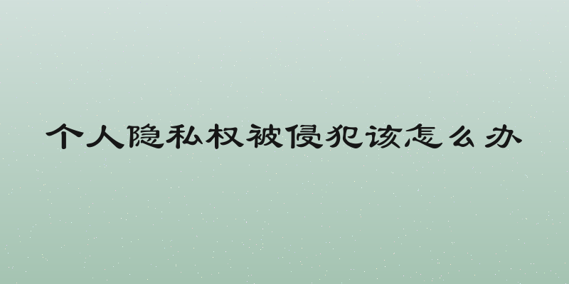个人隐私权被侵犯该怎么办