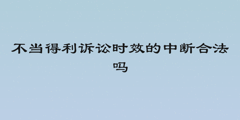 不当得利诉讼时效的中断合法吗